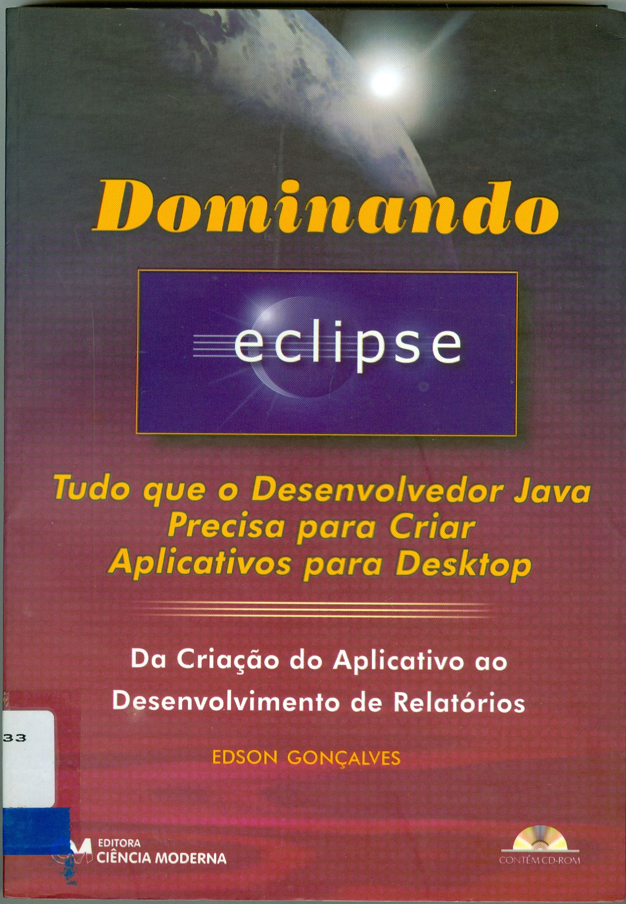 DOMINANDO O ECLIPSE: TUDO QUE O DESENVOLVEDOR JAVA PRECISA PARA CRIAR APLICATIVOS PARA DESKTOP, DA CRIAÇÃO DE APLICATIVOS AO DESENVOLVIMENTO DE RELATÓRIOS